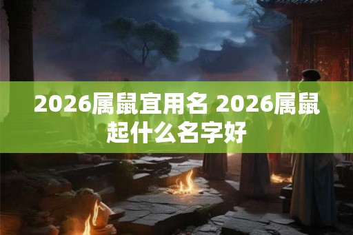 2026属鼠宜用名 2026属鼠起什么名字好