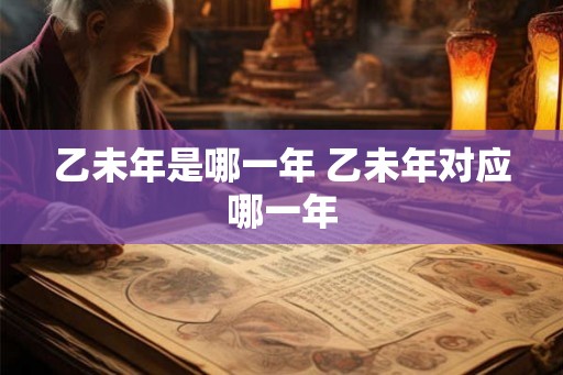 乙未年是哪一年 乙未年对应哪一年 乙未年是哪一年 乙未年对应哪一年