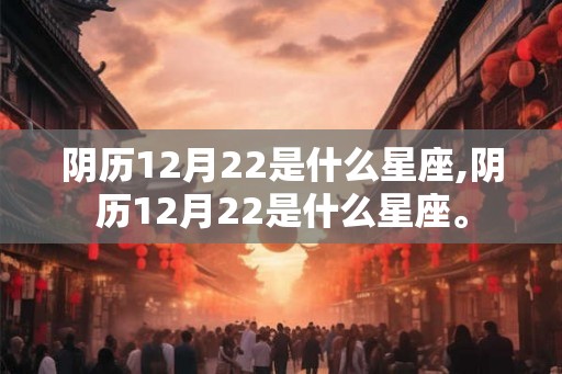 阴历12月22是什么星座,阴历12月22是什么星座。 阴历12月22是什么星座,阴历12月22是什么星座。