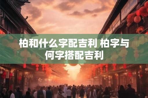 柏和什么字配吉利 柏字与何字搭配吉利