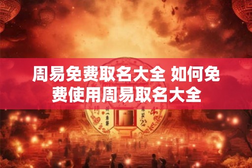 周易免费取名大全 如何免费使用周易取名大全
