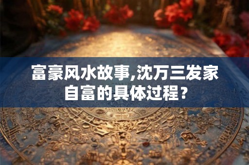 富豪风水故事,沈万三发家自富的具体过程？