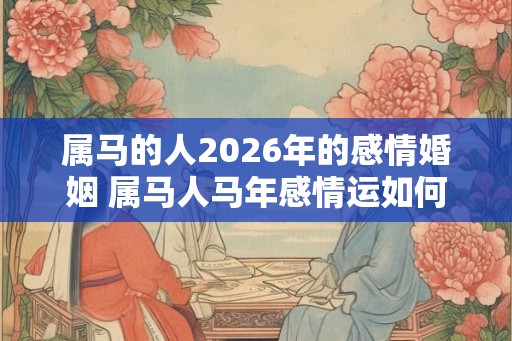 属马的人2026年的感情婚姻 属马人马年感情运如何