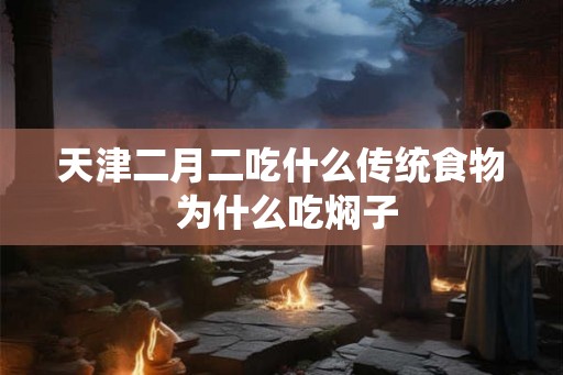 天津二月二吃什么传统食物 为什么吃焖子