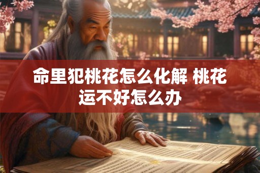 命里犯桃花怎么化解 桃花运不好怎么办
