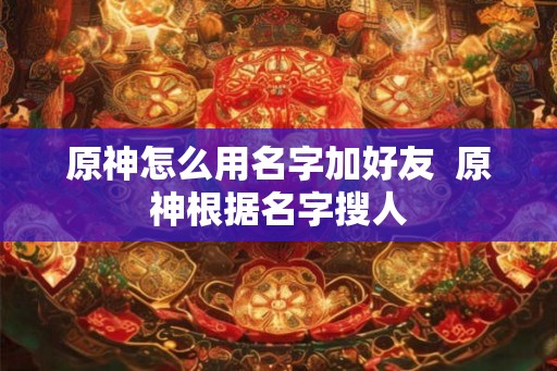 原神怎么用名字加好友  原神根据名字搜人