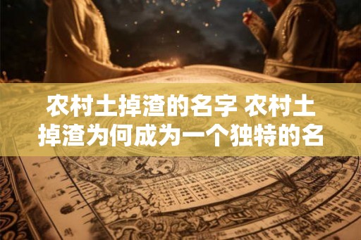 农村土掉渣的名字 农村土掉渣为何成为一个独特的名字 农村土掉渣的名字 农村土掉渣为何成为一个独特的名字