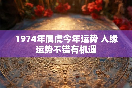 1974年属虎今年运势 人缘运势不错有机遇