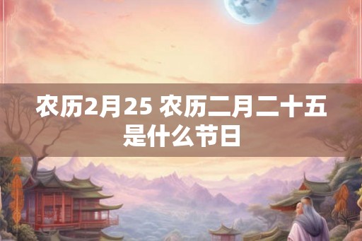 农历2月25 农历二月二十五是什么节日 农历2月25 农历二月二十五是什么节日