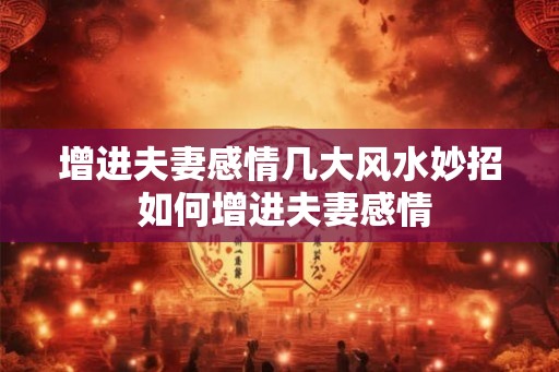 增进夫妻感情几大风水妙招 如何增进夫妻感情