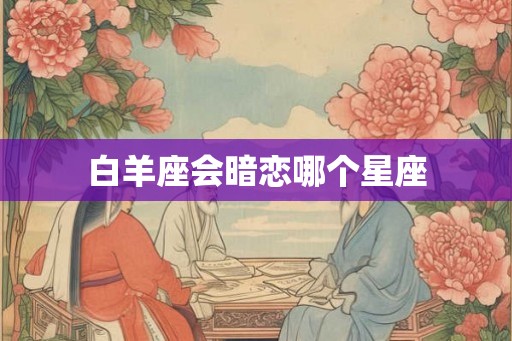 白羊座会暗恋哪个星座
