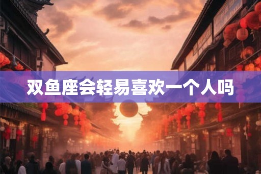 双鱼座会轻易喜欢一个人吗