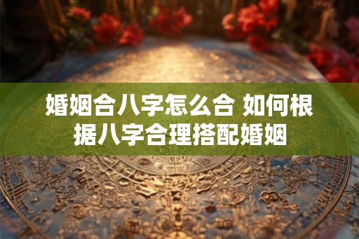 婚姻合八字怎么合 如何根据八字合理搭配婚姻