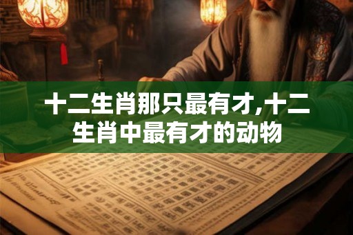 十二生肖那只最有才,十二生肖中最有才的动物