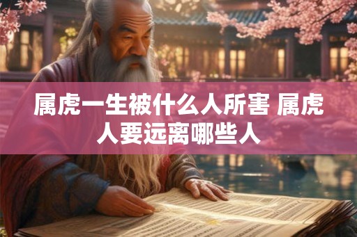 属虎一生被什么人所害 属虎人要远离哪些人 属虎一生被什么人所害 属虎人要远离哪些人