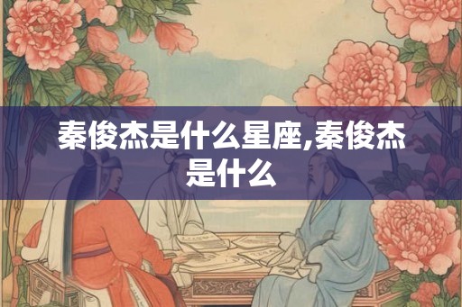 秦俊杰是什么星座,秦俊杰是什么