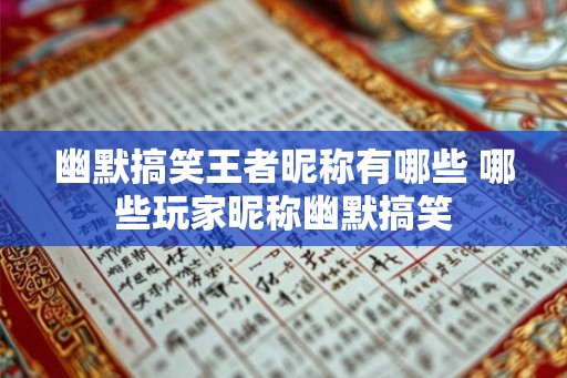 幽默搞笑王者昵称有哪些 哪些玩家昵称幽默搞笑