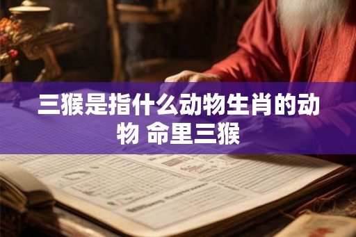 三猴是指什么动物生肖的动物 命里三猴