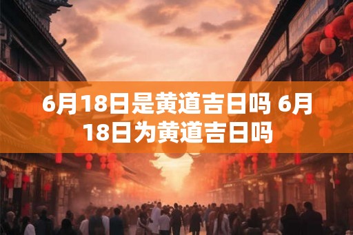 6月18日是黄道吉日吗 6月18日为黄道吉日吗