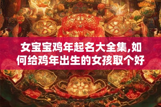 女宝宝鸡年起名大全集,如何给鸡年出生的女孩取个好名 女宝宝鸡年起名大全集,如何给鸡年出生的女孩取个好名