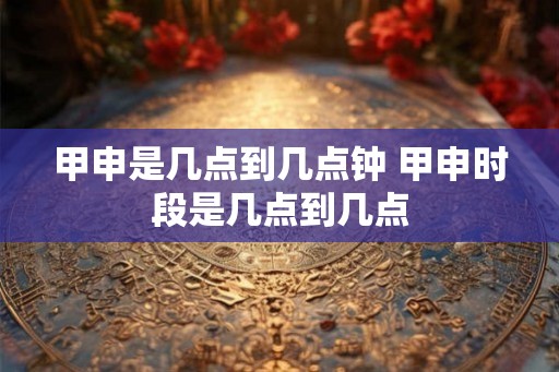 甲申是几点到几点钟 甲申时段是几点到几点