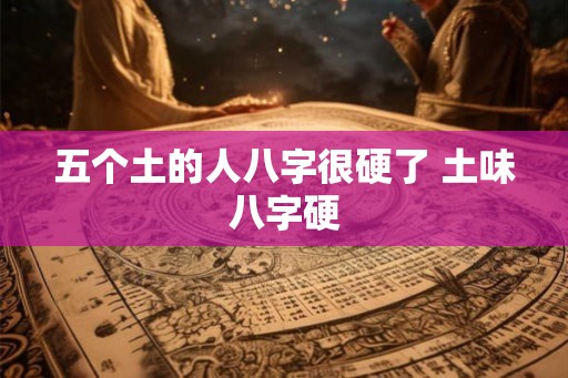 五个土的人八字很硬了 土味八字硬