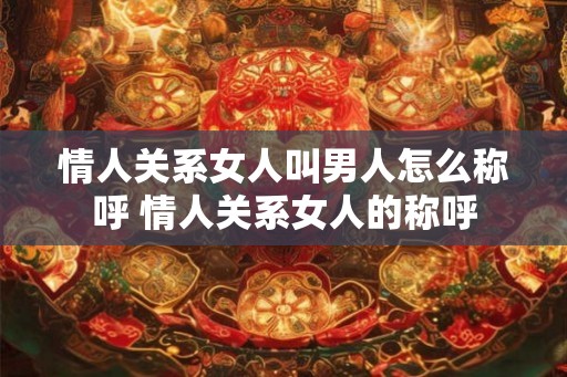 情人关系女人叫男人怎么称呼 情人关系女人的称呼