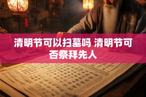 清明节可以扫墓吗 清明节可否祭拜先人