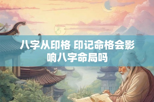 八字从印格 印记命格会影响八字命局吗