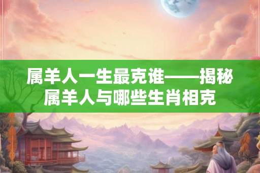 属羊人一生最克谁——揭秘属羊人与哪些生肖相克