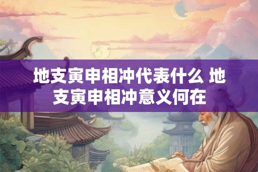 地支寅申相冲代表什么 地支寅申相冲意义何在 地支寅申相冲代表什么 地支寅申相冲意义何在