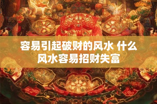 容易引起破财的风水 什么风水容易招财失富