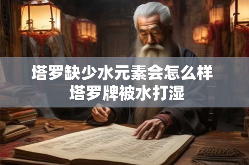 塔罗缺少水元素会怎么样 塔罗牌被水打湿 塔罗缺少水元素会怎么样 塔罗牌被水打湿