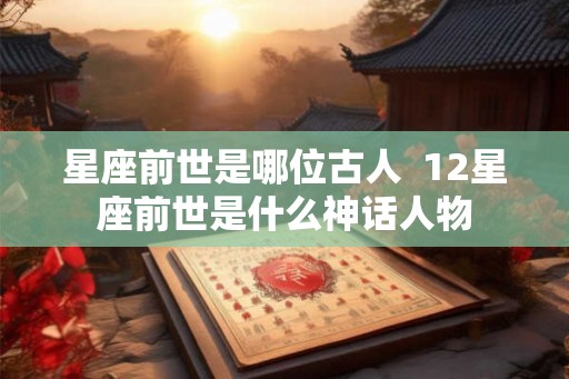 星座前世是哪位古人  12星座前世是什么神话人物
