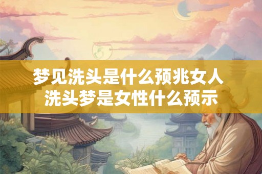 梦见洗头是什么预兆女人 洗头梦是女性什么预示