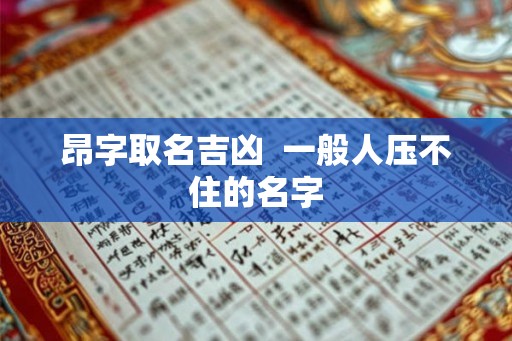 昂字取名吉凶 一般人压不住的名字 昂字取名吉凶 一般人压不住的名字