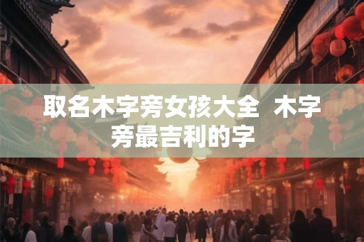 取名木字旁女孩大全  木字旁最吉利的字