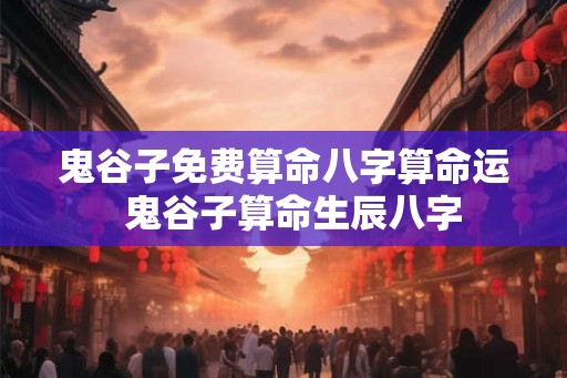 鬼谷子免费算命八字算命运  鬼谷子算命生辰八字