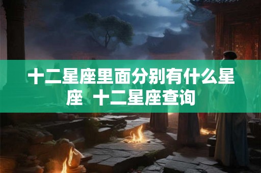十二星座里面分别有什么星座  十二星座查询