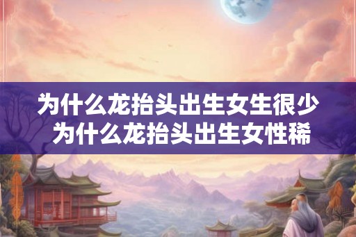 为什么龙抬头出生女生很少 为什么龙抬头出生女性稀少