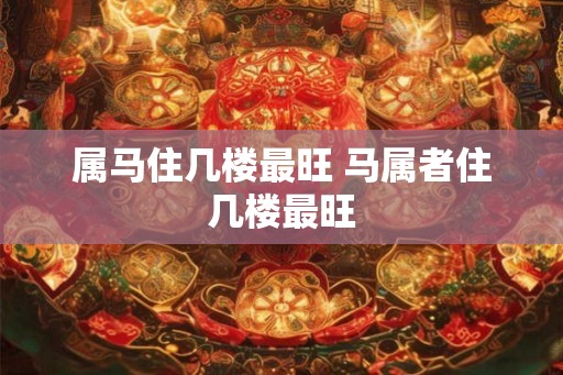 属马住几楼最旺 马属者住几楼最旺