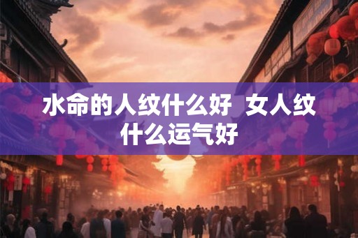 水命的人纹什么好 女人纹什么运气好 水命的人纹什么好 女人纹什么运气好