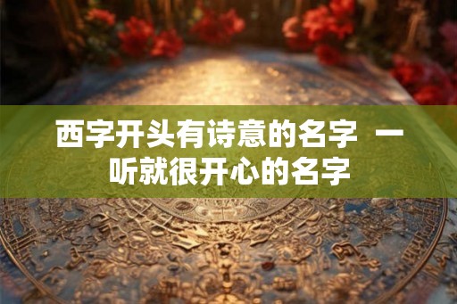西字开头有诗意的名字  一听就很开心的名字