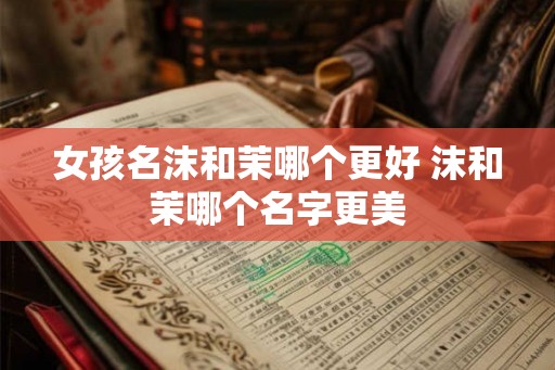 女孩名沫和茉哪个更好 沫和茉哪个名字更美
