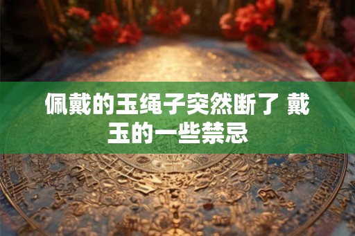 佩戴的玉绳子突然断了 戴玉的一些禁忌 佩戴的玉绳子突然断了 戴玉的一些禁忌