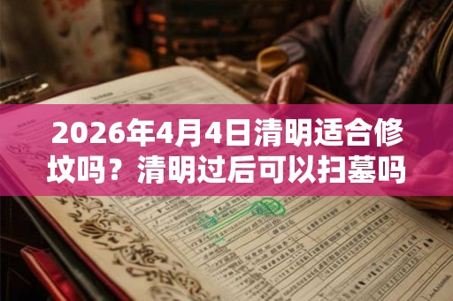 2026年4月4日清明适合修坟吗？清明过后可以扫墓吗？