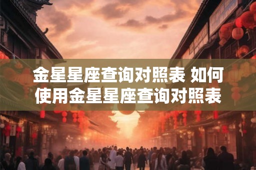 金星星座查询对照表 如何使用金星星座查询对照表 金星星座查询对照表 如何使用金星星座查询对照表