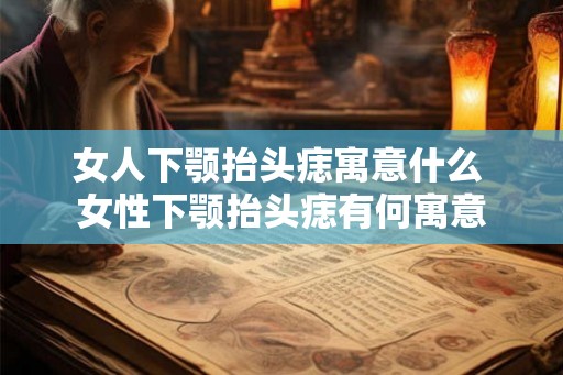 女人下颚抬头痣寓意什么 女性下颚抬头痣有何寓意