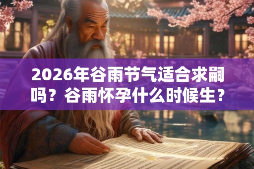 2026年谷雨节气适合求嗣吗?谷雨怀孕什么时候生? 2026年谷雨节气适合求嗣吗?谷雨怀孕什么时候生?