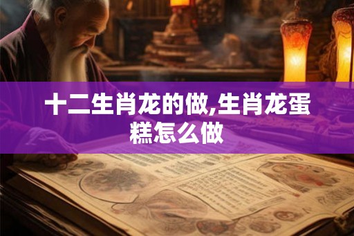 十二生肖龙的做,生肖龙蛋糕怎么做